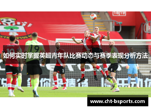 如何实时掌握英超青年队比赛动态与赛季表现分析方法