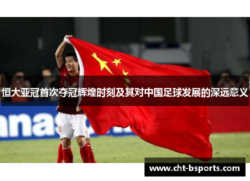 恒大亚冠首次夺冠辉煌时刻及其对中国足球发展的深远意义