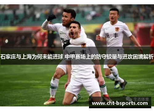 石家庄与上海为何未能进球 中甲赛场上的防守较量与进攻困境解析