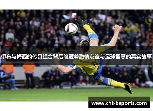 伊布与梅西的传奇组合背后隐藏着激情友谊与足球智慧的真实故事