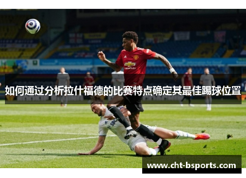 如何通过分析拉什福德的比赛特点确定其最佳踢球位置