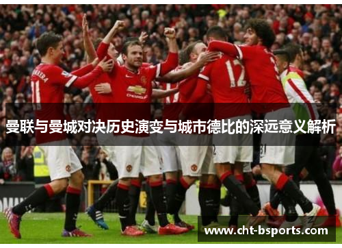 曼联与曼城对决历史演变与城市德比的深远意义解析