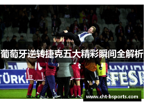 葡萄牙逆转捷克五大精彩瞬间全解析