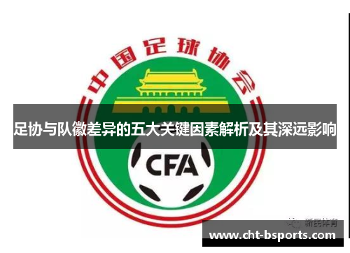 足协与队徽差异的五大关键因素解析及其深远影响