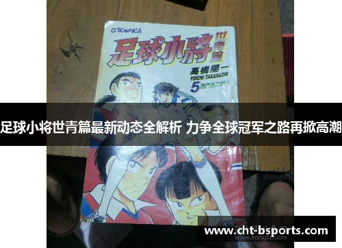 足球小将世青篇最新动态全解析 力争全球冠军之路再掀高潮