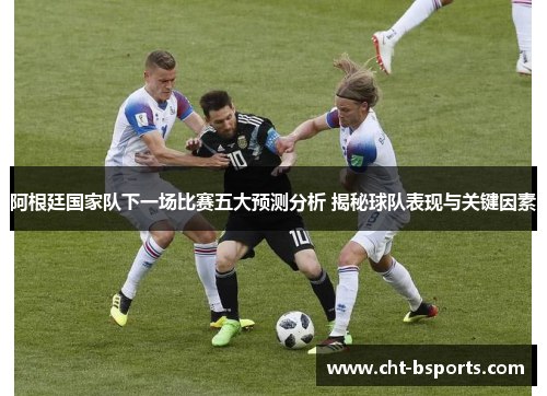 阿根廷国家队下一场比赛五大预测分析 揭秘球队表现与关键因素