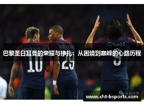 巴黎圣日耳曼的荣耀与挣扎：从困境到巅峰的心路历程