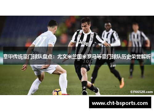 意甲传统豪门球队盘点：尤文米兰国米罗马等豪门球队历史荣誉解析