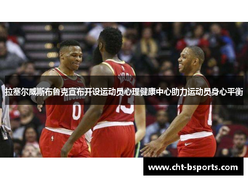 拉塞尔威斯布鲁克宣布开设运动员心理健康中心助力运动员身心平衡