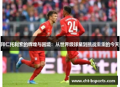 拜仁托利索的辉煌与困境：从世界级球星到挑战重重的今天
