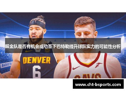 掘金队是否有机会成功签下巴特勒提升球队实力的可能性分析