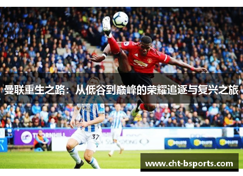 曼联重生之路：从低谷到巅峰的荣耀追逐与复兴之旅