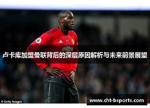 卢卡库加盟曼联背后的深层原因解析与未来前景展望