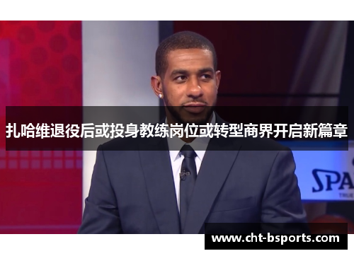 扎哈维退役后或投身教练岗位或转型商界开启新篇章