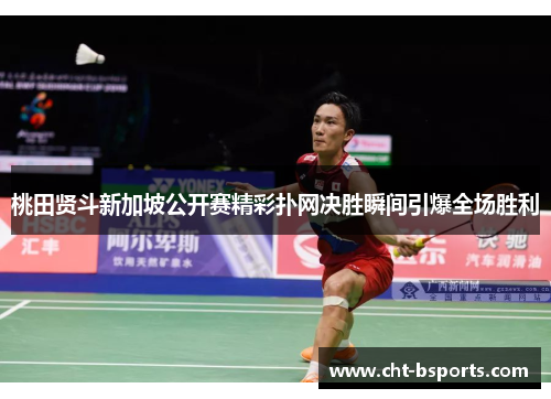 桃田贤斗新加坡公开赛精彩扑网决胜瞬间引爆全场胜利
