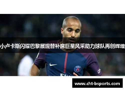 小卢卡斯闪耀巴黎展现替补席巨星风采助力球队再创辉煌
