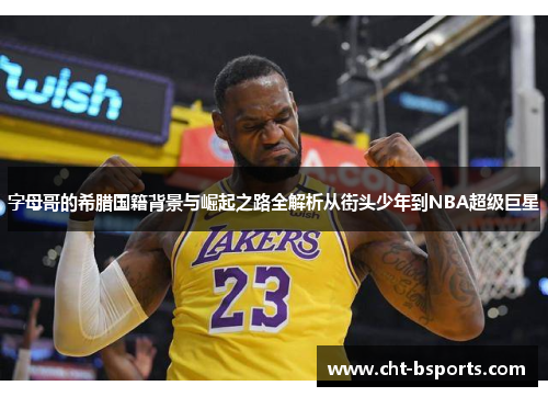 字母哥的希腊国籍背景与崛起之路全解析从街头少年到NBA超级巨星