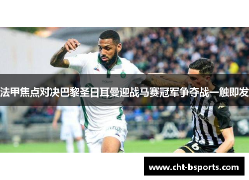 法甲焦点对决巴黎圣日耳曼迎战马赛冠军争夺战一触即发