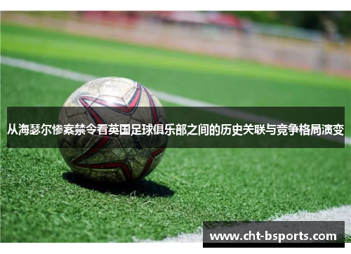 从海瑟尔惨案禁令看英国足球俱乐部之间的历史关联与竞争格局演变