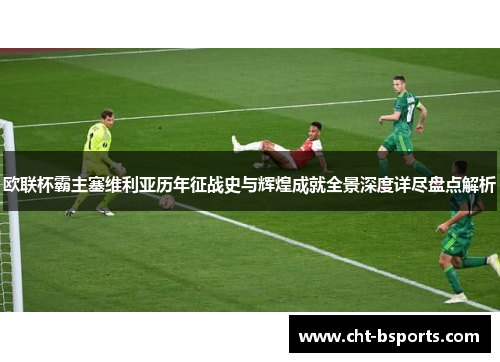 欧联杯霸主塞维利亚历年征战史与辉煌成就全景深度详尽盘点解析