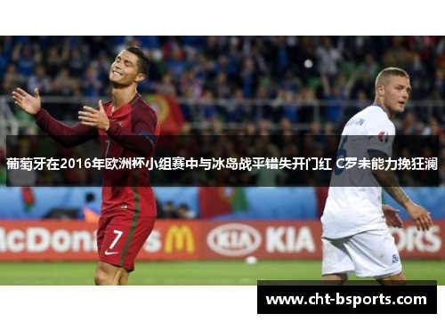 葡萄牙在2016年欧洲杯小组赛中与冰岛战平错失开门红 C罗未能力挽狂澜