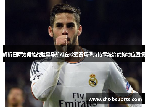解析巴萨为何能战胜皇马却难在欧冠赛场保持持续统治优势地位困境