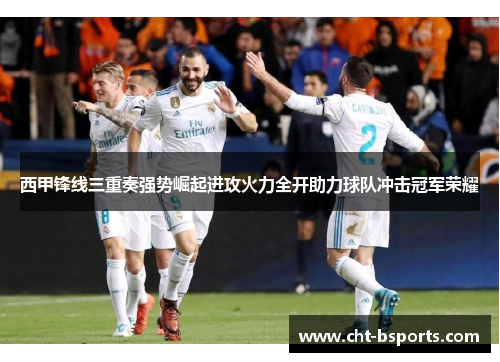 西甲锋线三重奏强势崛起进攻火力全开助力球队冲击冠军荣耀