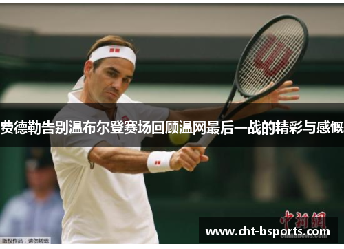 费德勒告别温布尔登赛场回顾温网最后一战的精彩与感慨