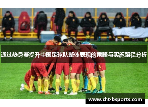 通过热身赛提升中国足球队整体表现的策略与实施路径分析
