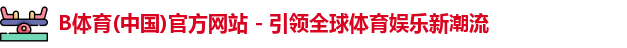 B体育(中国)官方网站 - 引领全球体育娱乐新潮流